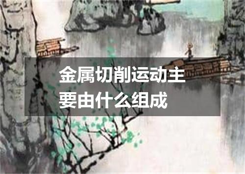 金属切削运动主要由什么组成