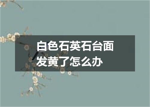白色石英石台面发黄了怎么办