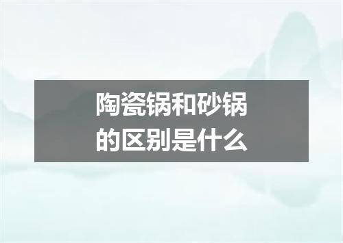 陶瓷锅和砂锅的区别是什么