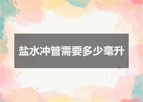 盐水冲管需要多少毫升