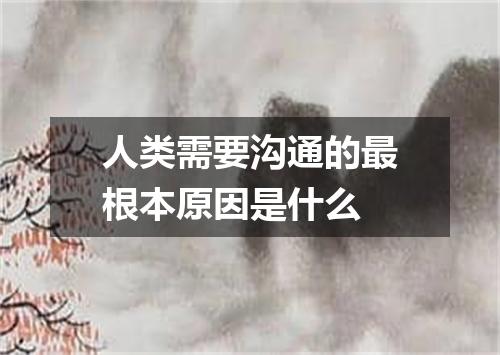 人类需要沟通的最根本原因是什么