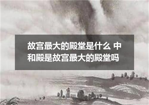 故宫最大的殿堂是什么 中和殿是故宫最大的殿堂吗