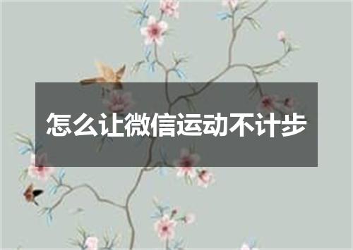 怎么让微信运动不计步