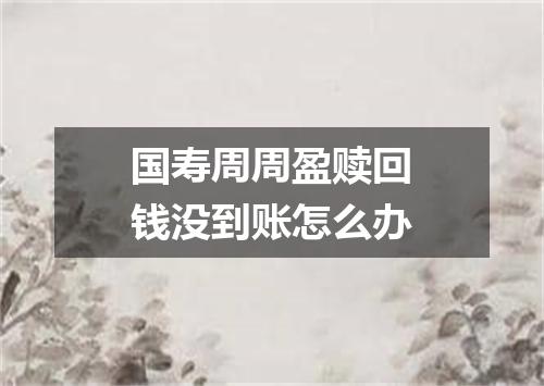 国寿周周盈赎回钱没到账怎么办