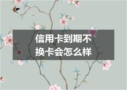 信用卡到期不换卡会怎么样