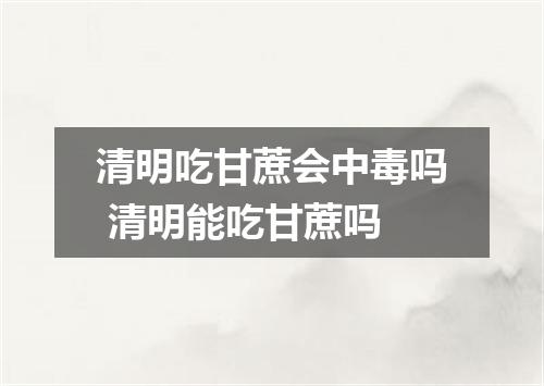 清明吃甘蔗会中毒吗 清明能吃甘蔗吗
