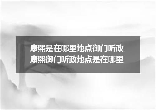 康熙是在哪里地点御门听政 康熙御门听政地点是在哪里