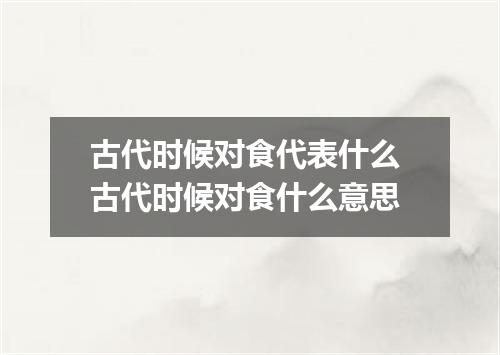 古代时候对食代表什么 古代时候对食什么意思