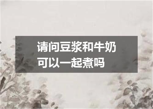 请问豆浆和牛奶可以一起煮吗