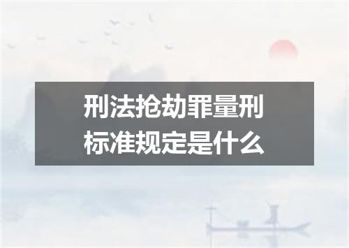 刑法抢劫罪量刑标准规定是什么