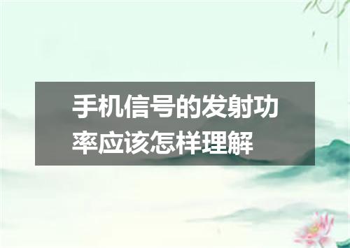 手机信号的发射功率应该怎样理解