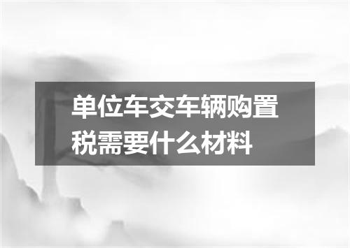 单位车交车辆购置税需要什么材料