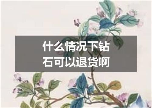 什么情况下钻石可以退货啊
