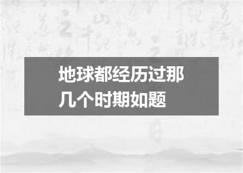 地球都经历过那几个时期如题