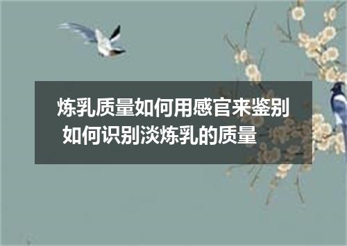 炼乳质量如何用感官来鉴别 如何识别淡炼乳的质量
