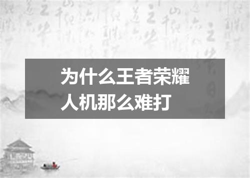 为什么王者荣耀人机那么难打