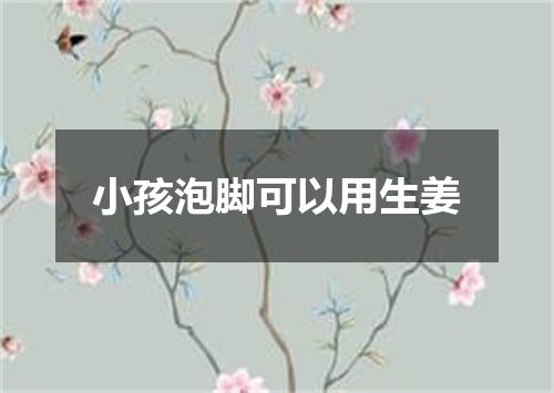 小孩泡脚可以用生姜