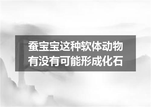 蚕宝宝这种软体动物有没有可能形成化石