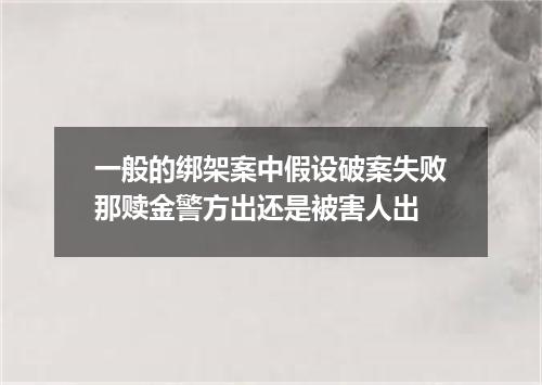 一般的绑架案中假设破案失败那赎金警方出还是被害人出