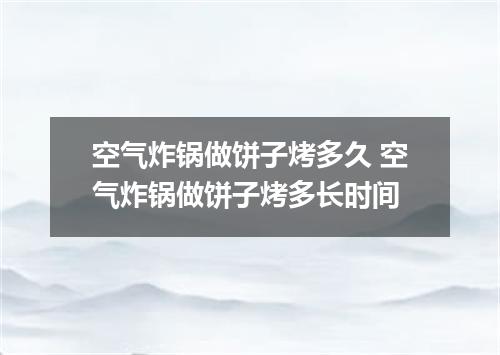 空气炸锅做饼子烤多久 空气炸锅做饼子烤多长时间