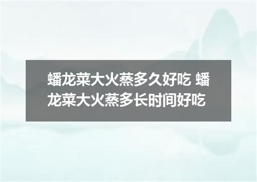 蟠龙菜大火蒸多久好吃 蟠龙菜大火蒸多长时间好吃