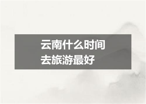 云南什么时间去旅游最好