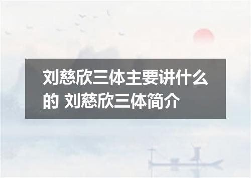 刘慈欣三体主要讲什么的 刘慈欣三体简介