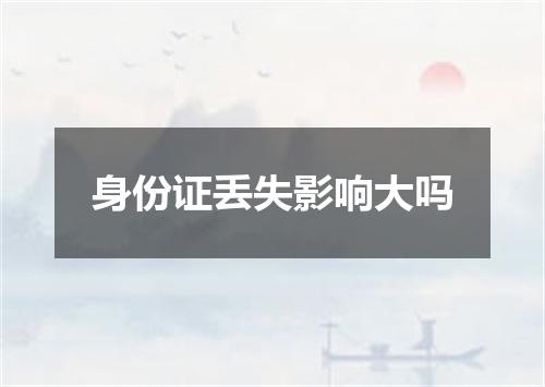 身份证丢失影响大吗