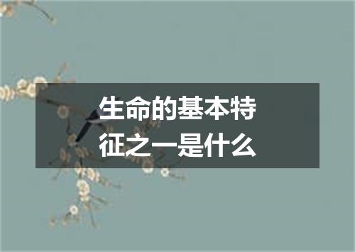 生命的基本特征之一是什么