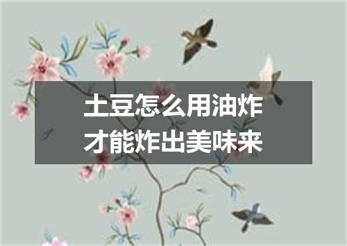 土豆怎么用油炸才能炸出美味来