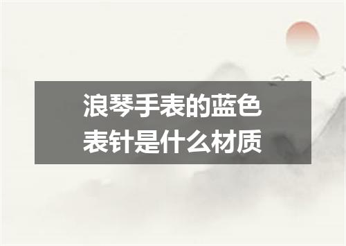 浪琴手表的蓝色表针是什么材质