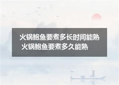 火锅鲍鱼要煮多长时间能熟 火锅鲍鱼要煮多久能熟