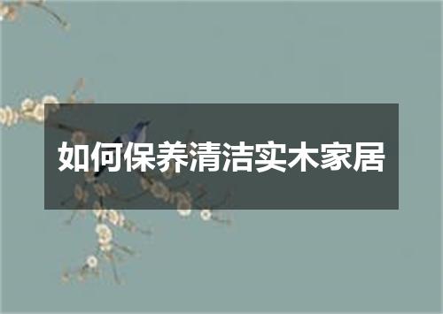如何保养清洁实木家居