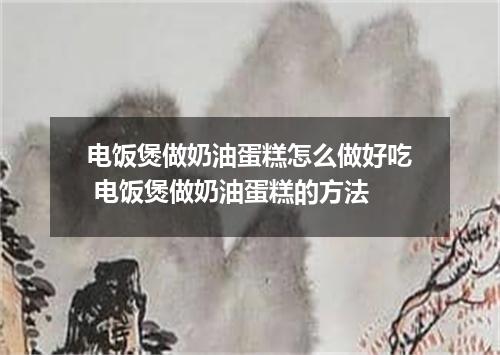 电饭煲做奶油蛋糕怎么做好吃 电饭煲做奶油蛋糕的方法