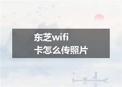 东芝wifi卡怎么传照片