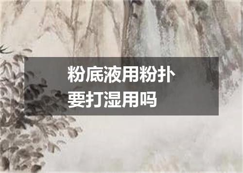 粉底液用粉扑要打湿用吗