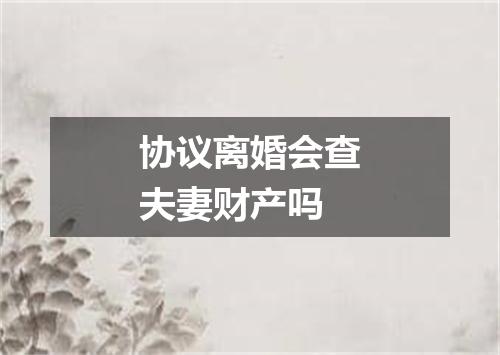 协议离婚会查夫妻财产吗