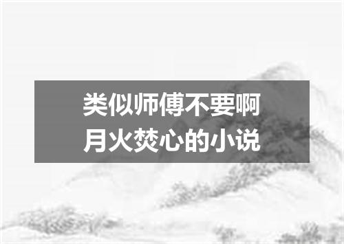 类似师傅不要啊月火焚心的小说