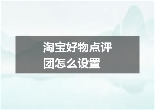 淘宝好物点评团怎么设置