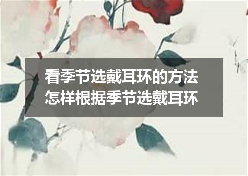看季节选戴耳环的方法 怎样根据季节选戴耳环