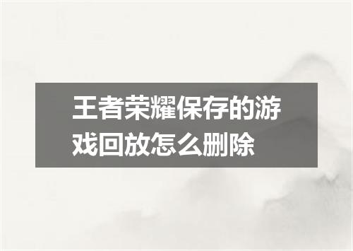 王者荣耀保存的游戏回放怎么删除