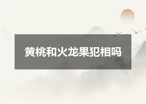 黄桃和火龙果犯相吗