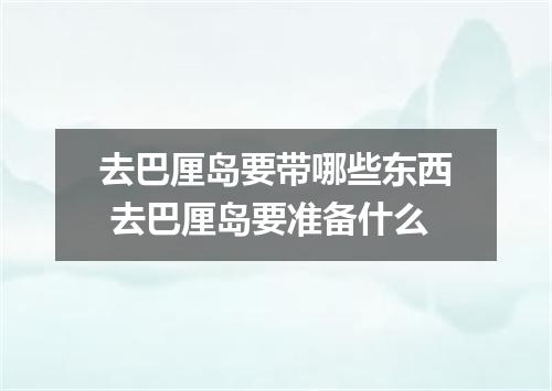 去巴厘岛要带哪些东西 去巴厘岛要准备什么