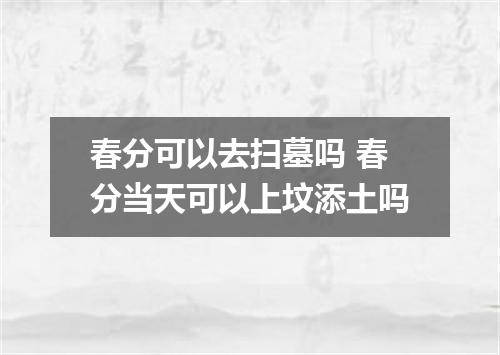 春分可以去扫墓吗 春分当天可以上坟添土吗