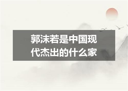 郭沫若是中国现代杰出的什么家