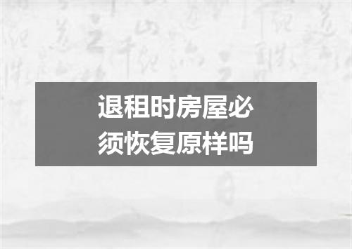 退租时房屋必须恢复原样吗