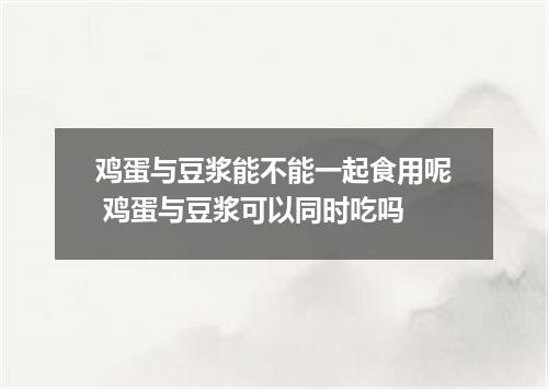 鸡蛋与豆浆能不能一起食用呢 鸡蛋与豆浆可以同时吃吗