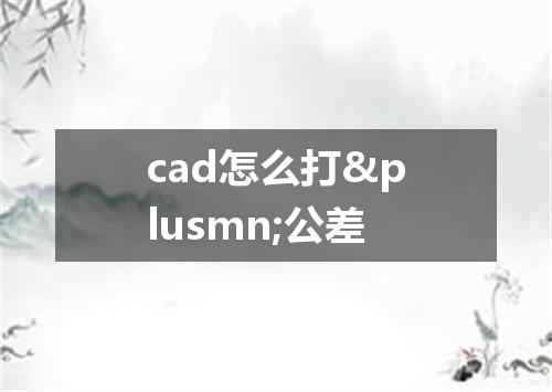 cad怎么打&plusmn;公差