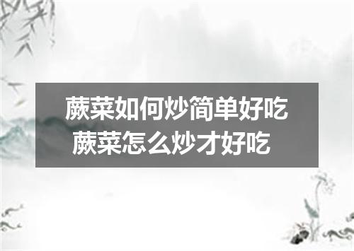 蕨菜如何炒简单好吃 蕨菜怎么炒才好吃