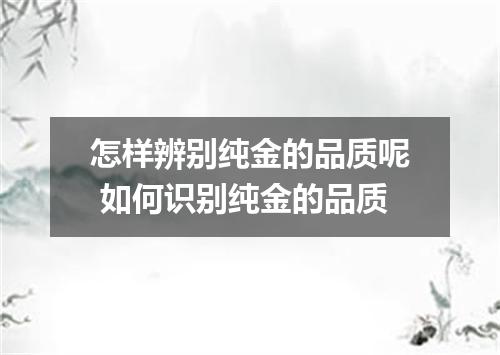 怎样辨别纯金的品质呢 如何识别纯金的品质